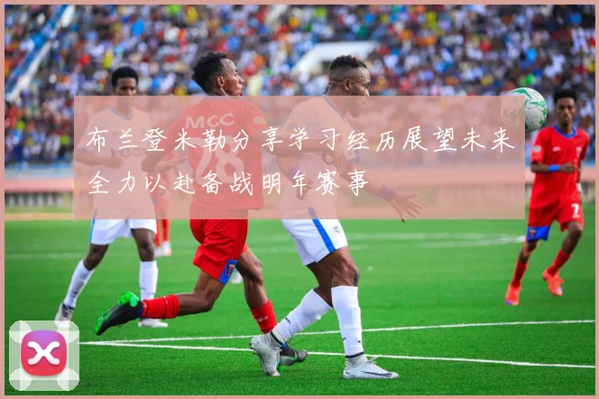 布兰登米勒分享学习经历展望未来全力以赴备战明年赛事