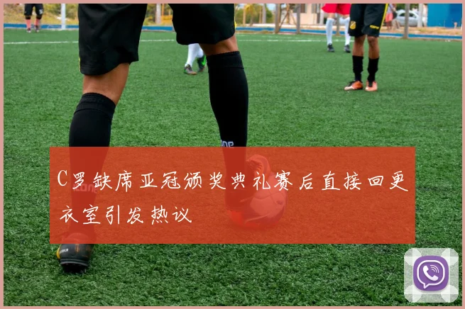 C罗缺席亚冠颁奖典礼赛后直接回更衣室引发热议