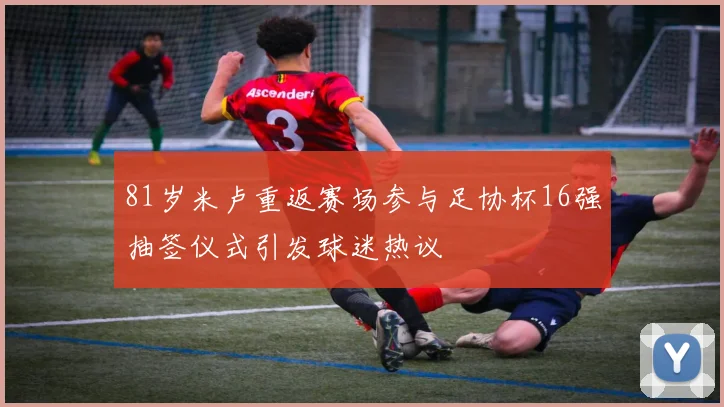 81岁米卢重返赛场参与足协杯16强抽签仪式引发球迷热议