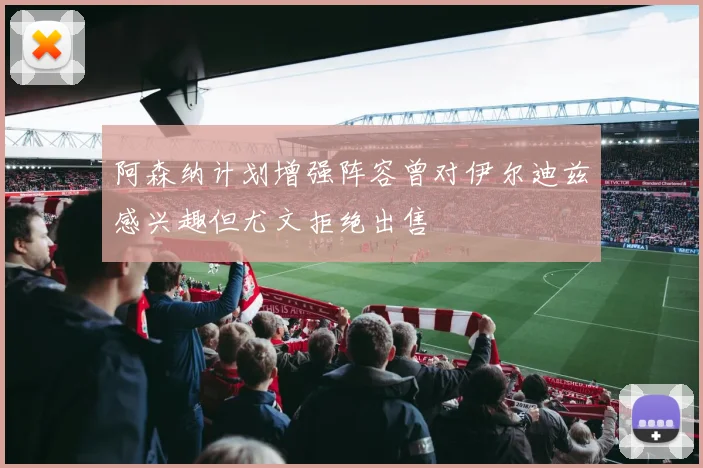 阿森纳计划增强阵容曾对伊尔迪兹感兴趣但尤文拒绝出售