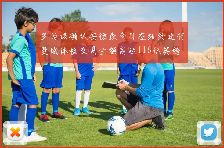 罗马诺确认安德森今日在纽约进行曼城体检交易金额高达116亿英镑