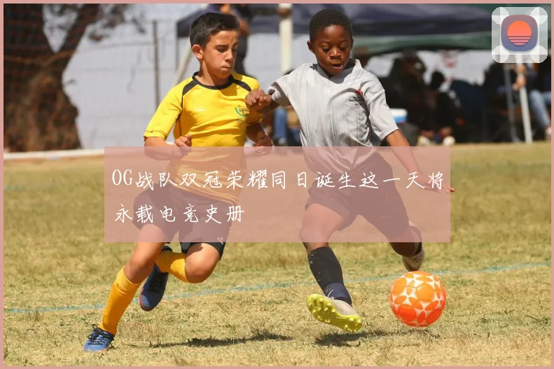OG战队双冠荣耀同日诞生这一天将永载电竞史册