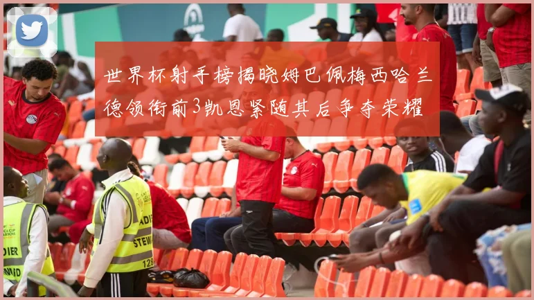 世界杯射手榜揭晓姆巴佩梅西哈兰德领衔前3凯恩紧随其后争夺荣耀