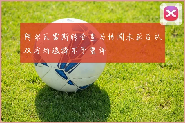 阿尔瓦雷斯转会皇马传闻未获否认双方均选择不予置评