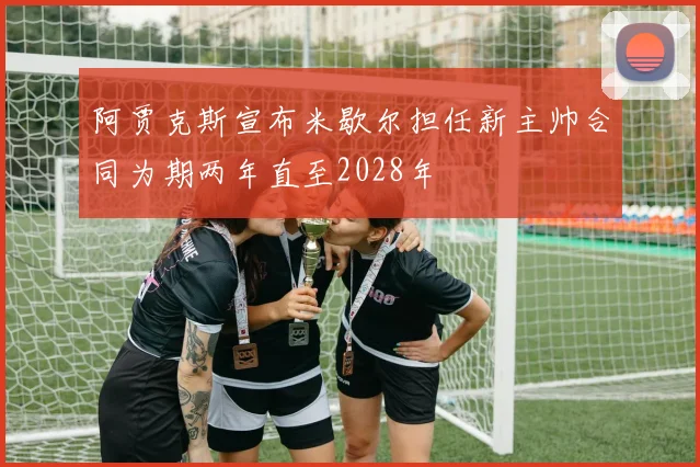 阿贾克斯宣布米歇尔担任新主帅合同为期两年直至2028年