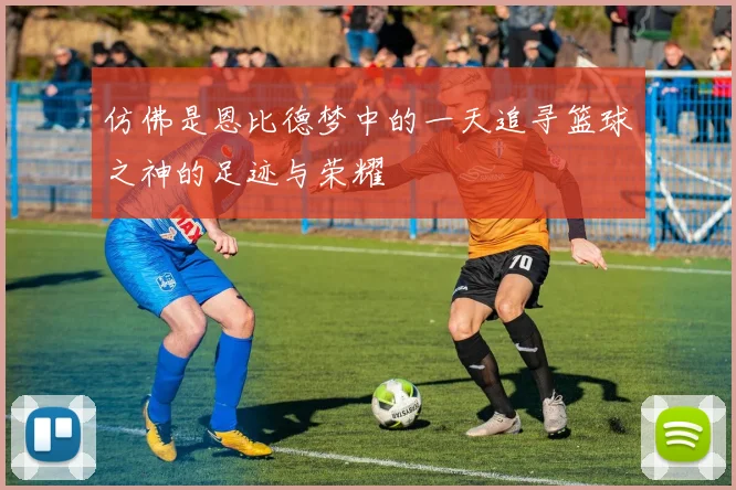 仿佛是恩比德梦中的一天追寻篮球之神的足迹与荣耀