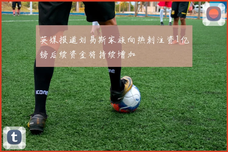 英媒报道刘易斯家族向热刺注资1亿镑后续资金将持续增加