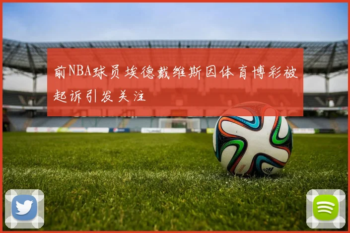 前NBA球员埃德戴维斯因体育博彩被起诉引发关注