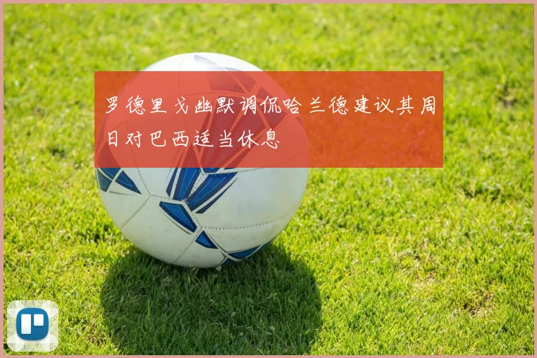 罗德里戈幽默调侃哈兰德建议其周日对巴西适当休息