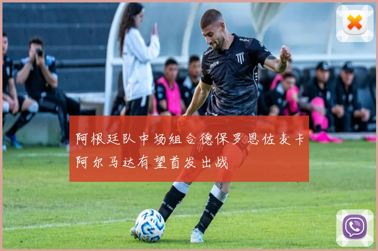 阿根廷队中场组合德保罗恩佐麦卡阿尔马达有望首发出战