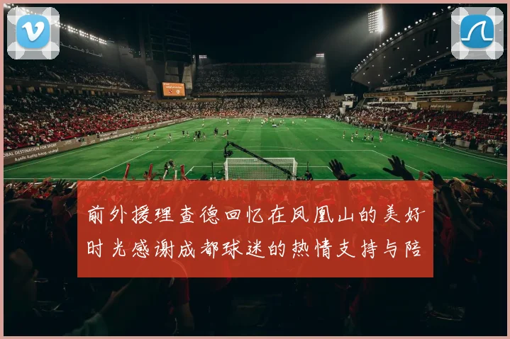 前外援理查德回忆在凤凰山的美好时光感谢成都球迷的热情支持与陪伴