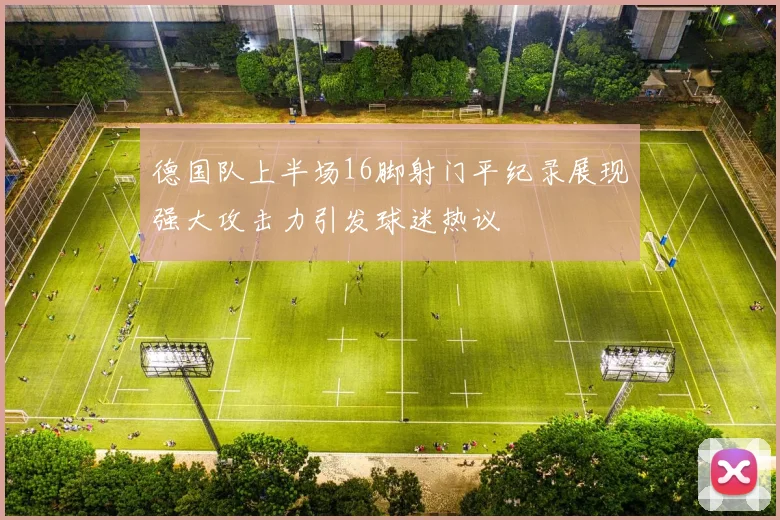 德国队上半场16脚射门平纪录展现强大攻击力引发球迷热议