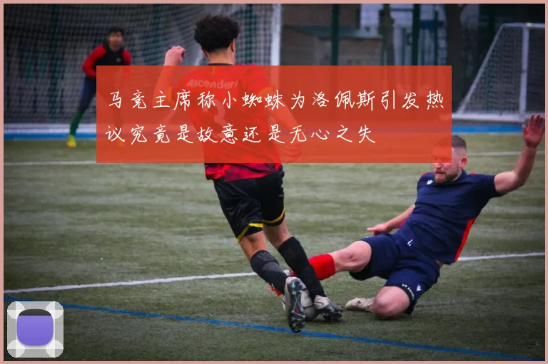 马竞主席称小蜘蛛为洛佩斯引发热议究竟是故意还是无心之失
