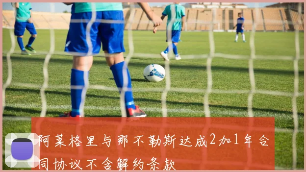 阿莱格里与那不勒斯达成2加1年合同协议不含解约条款