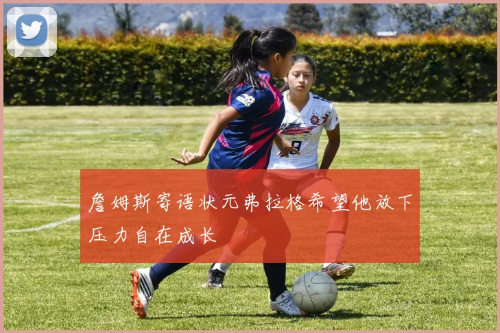詹姆斯寄语状元弗拉格希望他放下压力自在成长