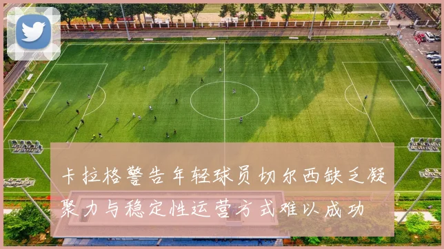 卡拉格警告年轻球员切尔西缺乏凝聚力与稳定性运营方式难以成功