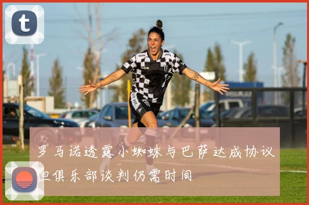罗马诺透露小蜘蛛与巴萨达成协议但俱乐部谈判仍需时间