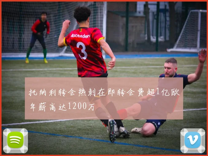 托纳利转会热刺在即转会费超1亿欧年薪高达1200万