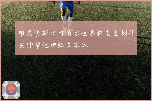 维尼修斯谈内马尔世界杯前景期待安帅带他回归国家队