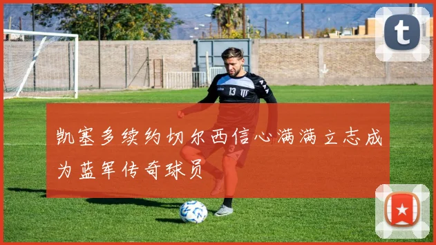 凯塞多续约切尔西信心满满立志成为蓝军传奇球员