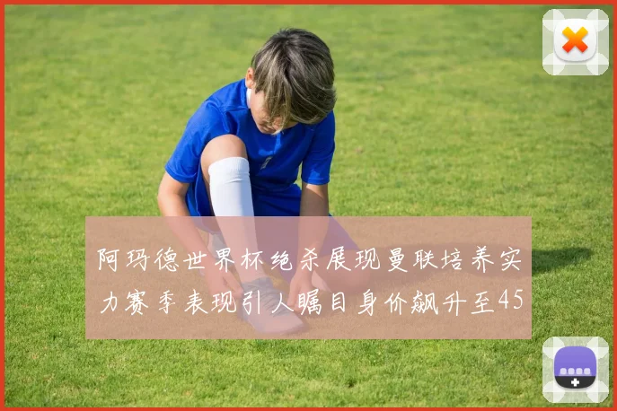 阿玛德世界杯绝杀展现曼联培养实力赛季表现引人瞩目身价飙升至4500万欧
