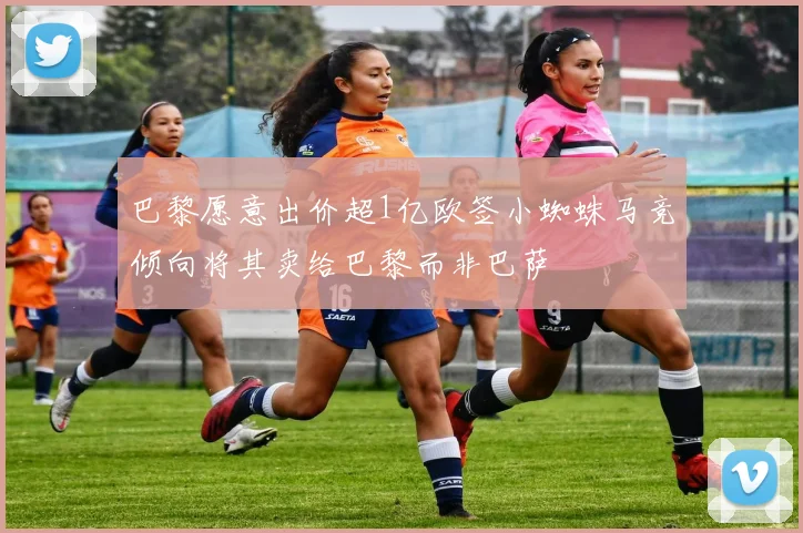 巴黎愿意出价超1亿欧签小蜘蛛马竞倾向将其卖给巴黎而非巴萨