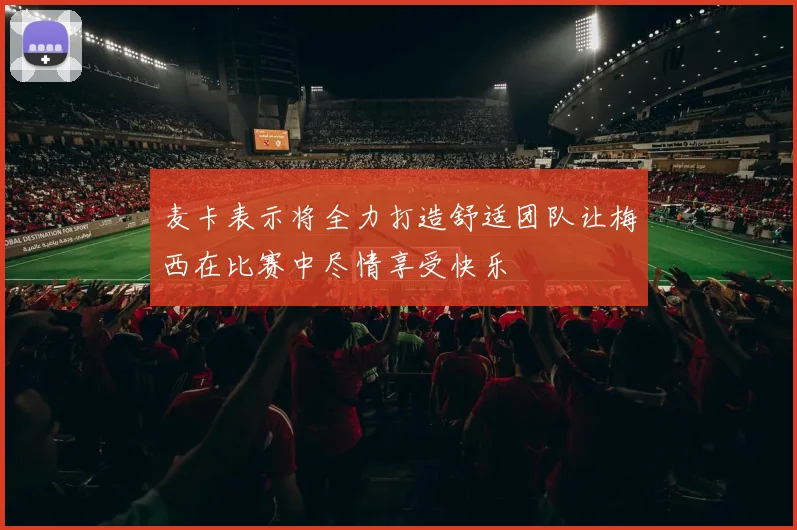 麦卡表示将全力打造舒适团队让梅西在比赛中尽情享受快乐